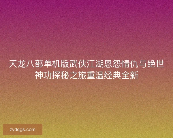 天龙八部单机版武侠江湖恩怨情仇与绝世神功探秘之旅重温经典全新