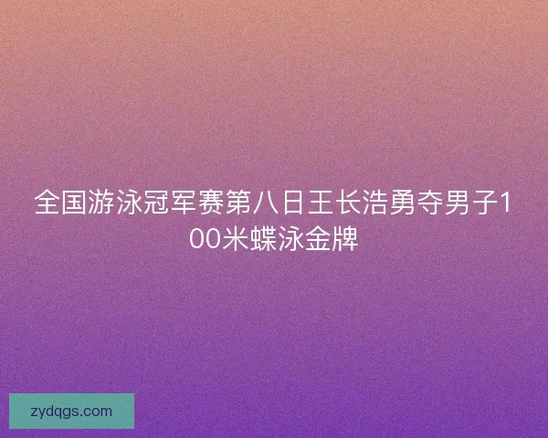 全国游泳冠军赛第八日王长浩勇夺男子100米蝶泳金牌