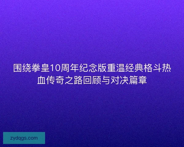 围绕拳皇10周年纪念版重温经典格斗热血传奇之路回顾与对决篇章