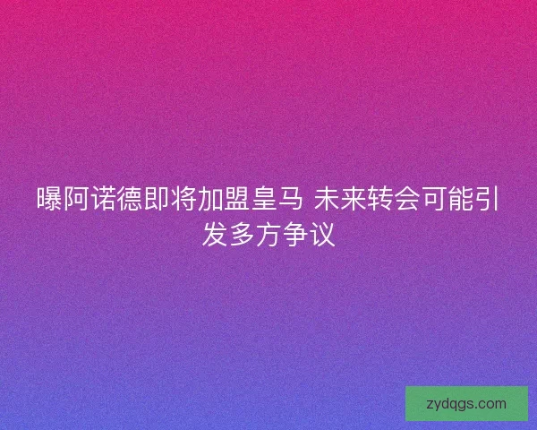 曝阿诺德即将加盟皇马 未来转会可能引发多方争议