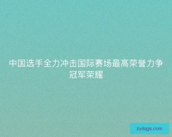 中国选手全力冲击国际赛场最高荣誉力争冠军荣耀
