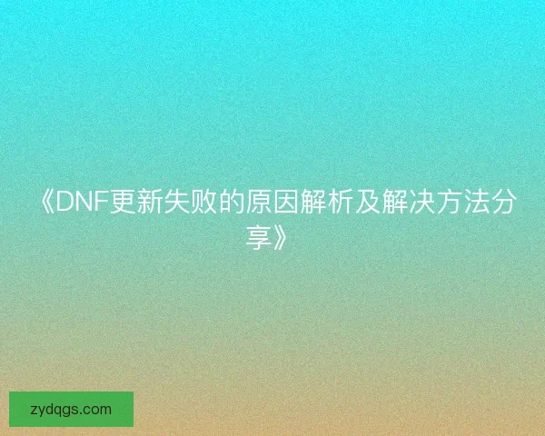 《DNF更新失败的原因解析及解决方法分享》