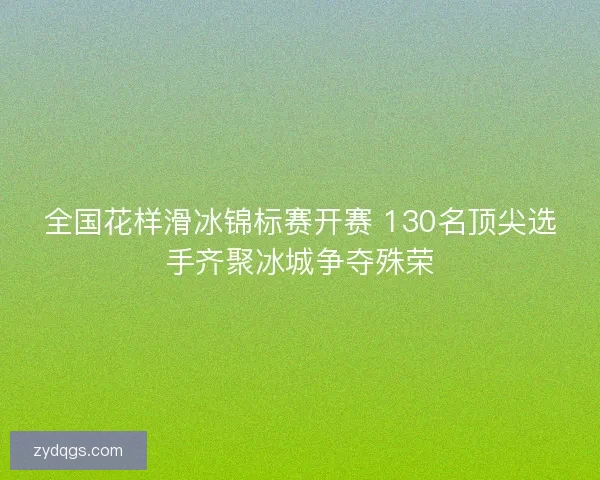 全国花样滑冰锦标赛开赛 130名顶尖选手齐聚冰城争夺殊荣