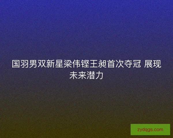 国羽男双新星梁伟铿王昶首次夺冠 展现未来潜力