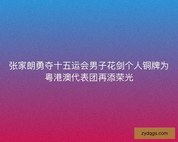 张家朗勇夺十五运会男子花剑个人铜牌为粤港澳代表团再添荣光